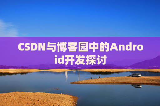 CSDN与博客园中的Android开发探讨